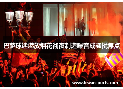 巴萨球迷燃放烟花彻夜制造噪音成骚扰焦点